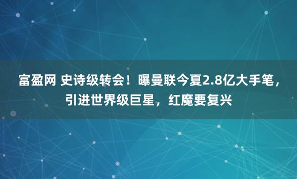 富盈网 史诗级转会！曝曼联今夏2.8亿大手笔，引进世界级巨星，红魔要复兴