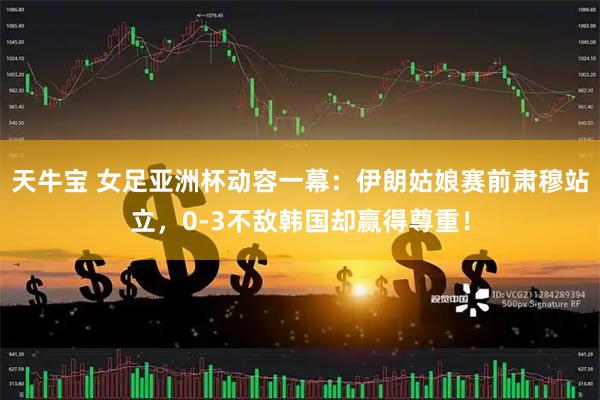 天牛宝 女足亚洲杯动容一幕：伊朗姑娘赛前肃穆站立，0-3不敌韩国却赢得尊重！