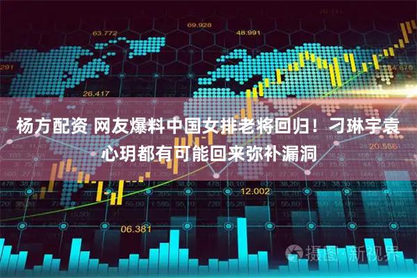 杨方配资 网友爆料中国女排老将回归！刁琳宇袁心玥都有可能回来弥补漏洞