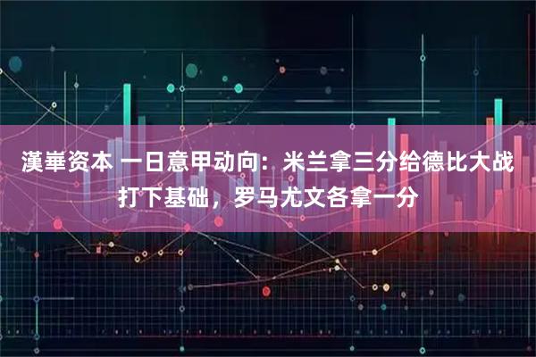 漢崋资本 一日意甲动向:米兰拿三分给德比大战打下基础,罗马尤文各拿一分
