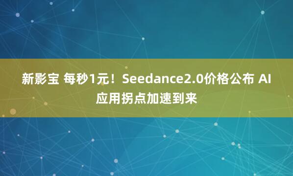 新影宝 每秒1元！Seedance2.0价格公布 AI应用拐点加速到来