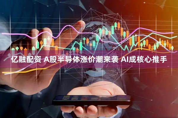亿融配资 A股半导体涨价潮来袭 AI成核心推手