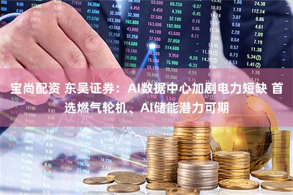 宝尚配资 东吴证券：AI数据中心加剧电力短缺 首选燃气轮机、AI储能潜力可期