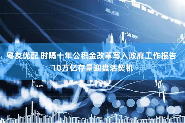 粤友优配 时隔十年公积金改革写入政府工作报告 10万亿存量迎盘活契机