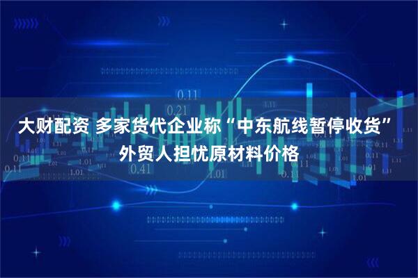 大财配资 多家货代企业称“中东航线暂停收货” 外贸人担忧原材料价格