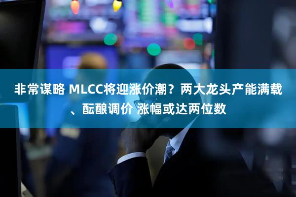 非常谋略 MLCC将迎涨价潮？两大龙头产能满载、酝酿调价 涨幅或达两位数