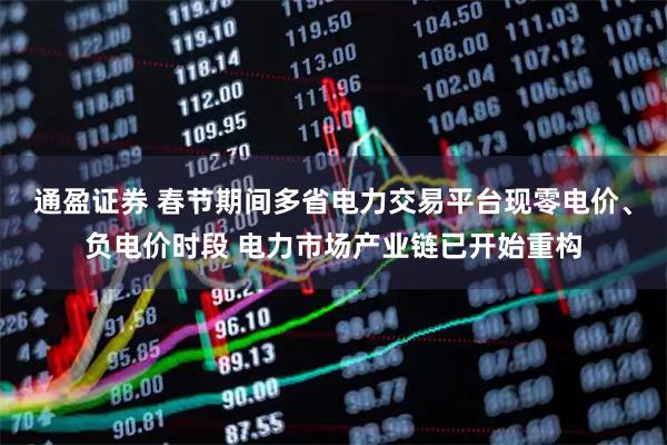 通盈证券 春节期间多省电力交易平台现零电价、负电价时段 电力市场产业链已开始重构