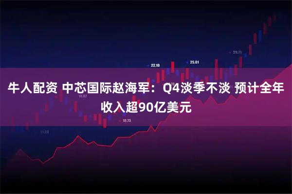 牛人配资 中芯国际赵海军：Q4淡季不淡 预计全年收入超90亿美元