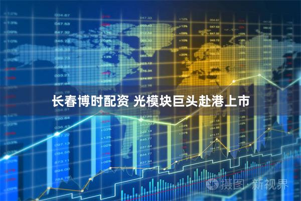 长春博时配资 光模块巨头赴港上市