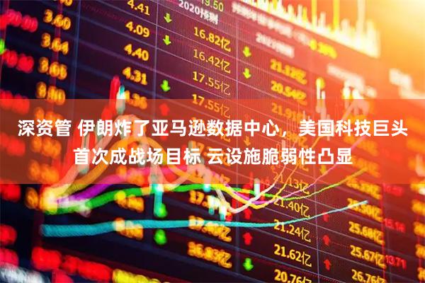 深资管 伊朗炸了亚马逊数据中心，美国科技巨头首次成战场目标 云设施脆弱性凸显
