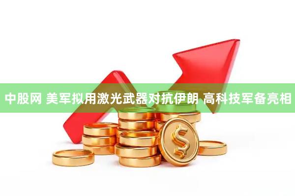 中股网 美军拟用激光武器对抗伊朗 高科技军备亮相
