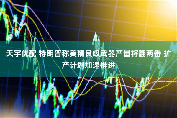 天宇优配 特朗普称美精良级武器产量将翻两番 扩产计划加速推进