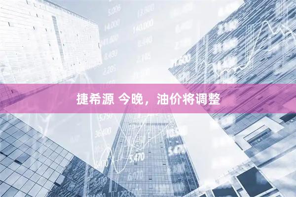 捷希源 今晚，油价将调整