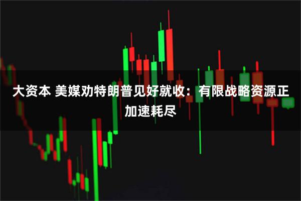 大资本 美媒劝特朗普见好就收：有限战略资源正加速耗尽