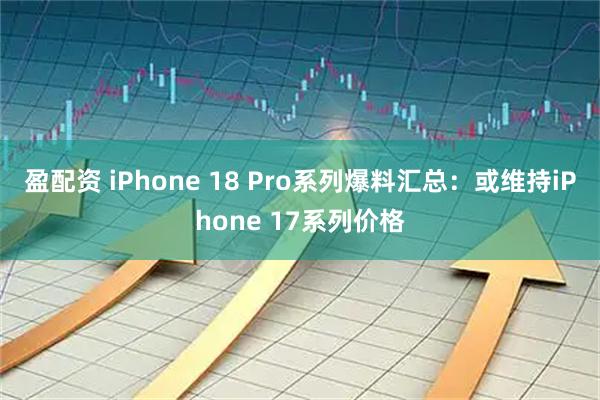 盈配资 iPhone 18 Pro系列爆料汇总：或维持iPhone 17系列价格