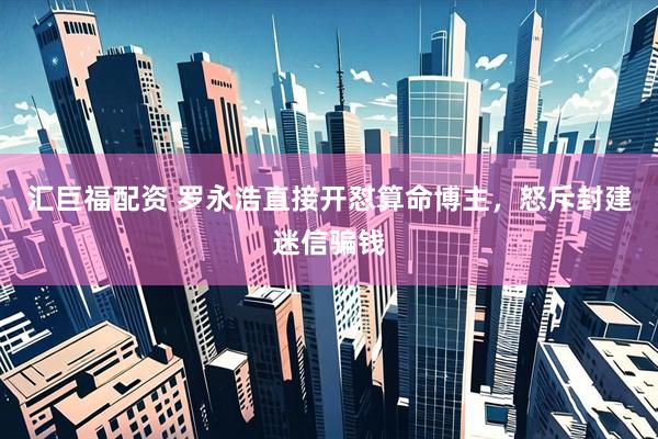 汇巨福配资 罗永浩直接开怼算命博主，怒斥封建迷信骗钱
