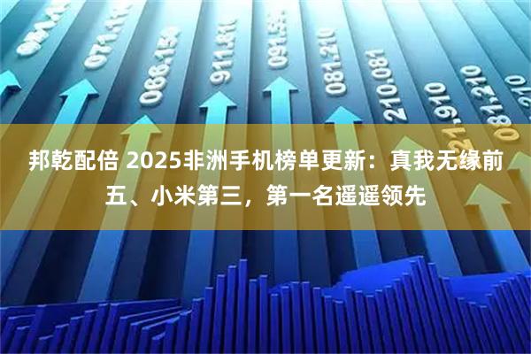 邦乾配倍 2025非洲手机榜单更新：真我无缘前五、小米第三，第一名遥遥领先