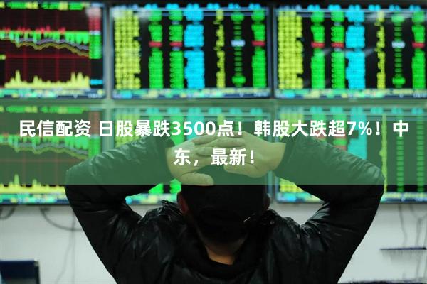 民信配资 日股暴跌3500点！韩股大跌超7%！中东，最新！