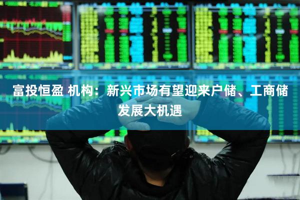 富投恒盈 机构：新兴市场有望迎来户储、工商储发展大机遇