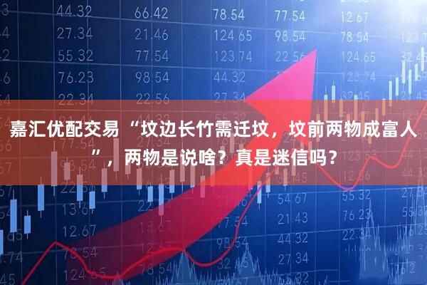 嘉汇优配交易 “坟边长竹需迁坟，坟前两物成富人”，两物是说啥？真是迷信吗？