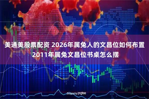 美通美股票配资 2026年属兔人的文昌位如何布置 2011年属兔文昌位书桌怎么摆