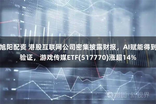 旭阳配资 港股互联网公司密集披露财报，AI赋能得到验证，游戏传媒ETF(517770)涨超14%