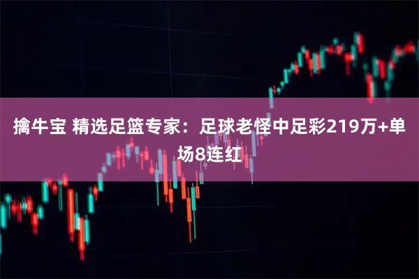 擒牛宝 精选足篮专家：足球老怪中足彩219万+单场8连红