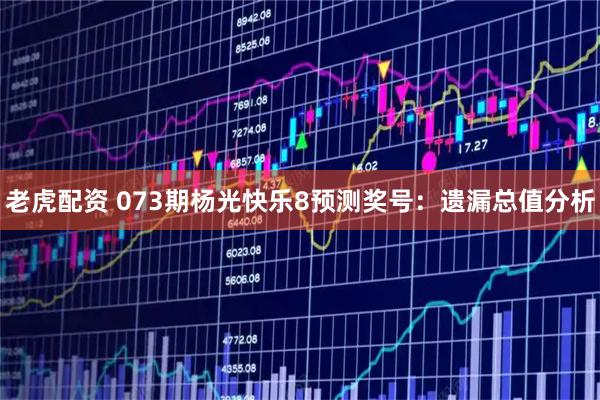 老虎配资 073期杨光快乐8预测奖号：遗漏总值分析