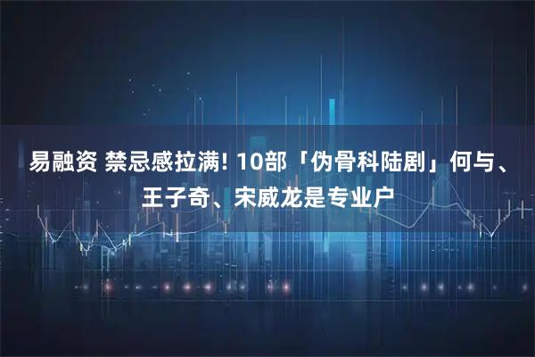 易融资 禁忌感拉满! 10部「伪骨科陆剧」何与、王子奇、宋威龙是专业户