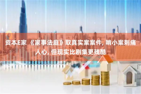 资本E家 《家事法庭》取真实案案件, 啃小案刺痛人心, 但现实比剧集更残酷