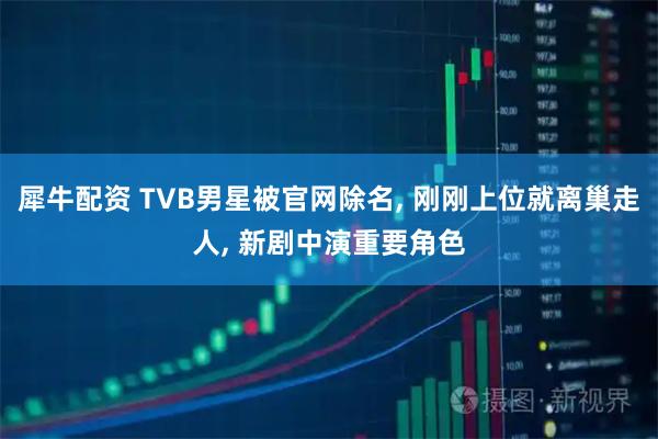 犀牛配资 TVB男星被官网除名, 刚刚上位就离巢走人, 新剧中演重要角色