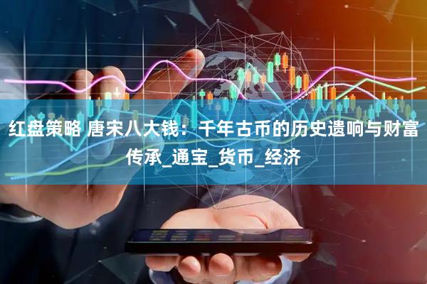 红盘策略 唐宋八大钱：千年古币的历史遗响与财富传承_通宝_货币_经济