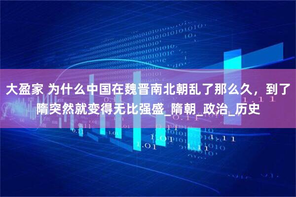 大盈家 为什么中国在魏晋南北朝乱了那么久，到了隋突然就变得无比强盛_隋朝_政治_历史