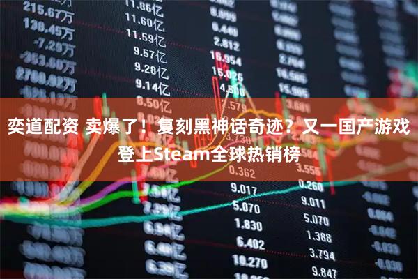 奕道配资 卖爆了！复刻黑神话奇迹？又一国产游戏登上Steam全球热销榜