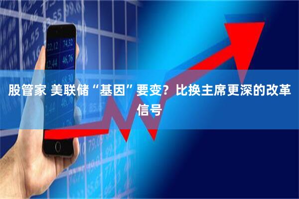 股管家 美联储“基因”要变？比换主席更深的改革信号