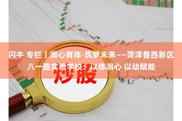 闪牛 专栏｜润心育体·筑梦未来——菏泽鲁西新区八一路实验学校：以体润心 以动赋能