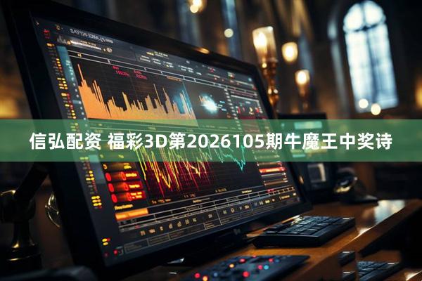 信弘配资 福彩3D第2026105期牛魔王中奖诗