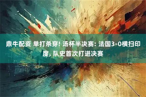鼎牛配资 单打杀穿! 汤杯半决赛: 法国3-0横扫印度, 队史首次打进决赛