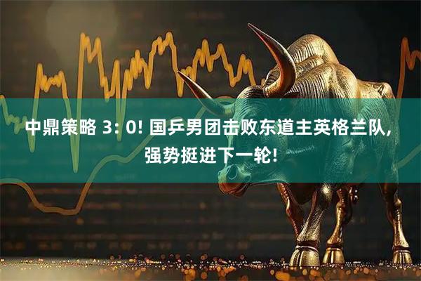 中鼎策略 3: 0! 国乒男团击败东道主英格兰队, 强势挺进下一轮!