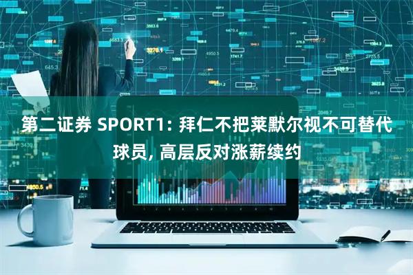 第二证券 SPORT1: 拜仁不把莱默尔视不可替代球员, 高层反对涨薪续约