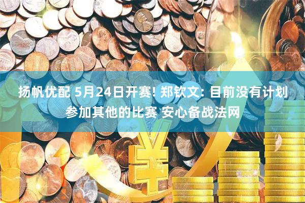 扬帆优配 5月24日开赛! 郑钦文: 目前没有计划参加其他的比赛 安心备战法网