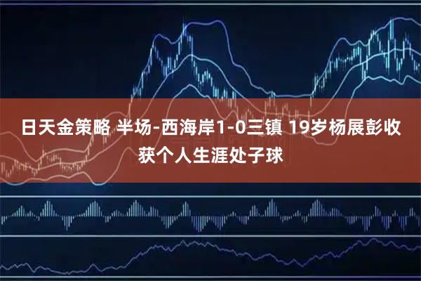日天金策略 半场-西海岸1-0三镇 19岁杨展彭收获个人生涯处子球