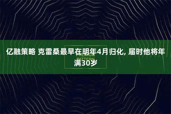 亿融策略 克雷桑最早在明年4月归化, 届时他将年满30岁