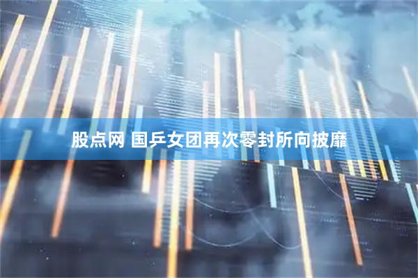 股点网 国乒女团再次零封所向披靡