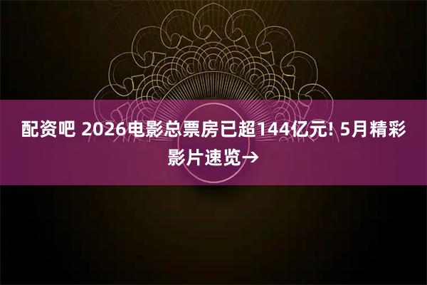 配资吧 2026电影总票房已超144亿元! 5月精彩影片速览→