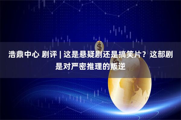 浩鼎中心 剧评 | 这是悬疑剧还是搞笑片？这部剧是对严密推理的叛逆