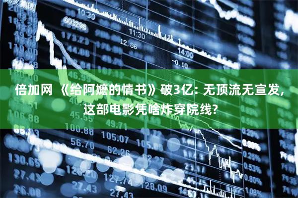 倍加网 《给阿嬷的情书》破3亿: 无顶流无宣发, 这部电影凭啥炸穿院线?