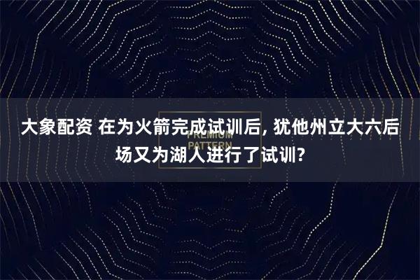 大象配资 在为火箭完成试训后, 犹他州立大六后场又为湖人进行了试训?