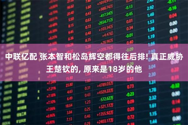 中联亿配 张本智和松岛辉空都得往后排! 真正威胁王楚钦的, 原来是18岁的他