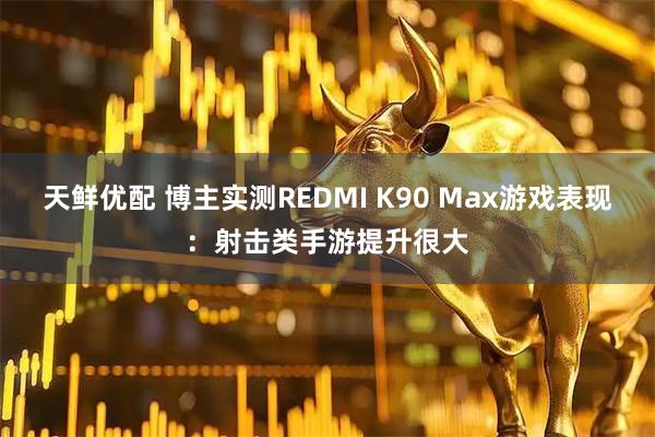 天鲜优配 博主实测REDMI K90 Max游戏表现：射击类手游提升很大